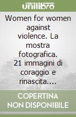 Women for women against violence. La mostra fotografica. 21 immagini di coraggio e rinascita. Contro la violenza di genere. Accanto a ogni donna che combatte il tumore al seno. libro