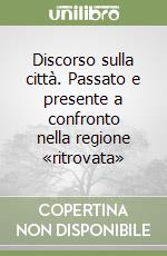 Discorso sulla città. Passato e presente a confronto nella regione «ritrovata» libro