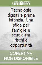 Tecnologie digitali e prima infanzia. Una sfida per famiglie e scuole tra rischi e opportunità libro