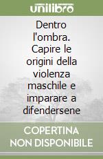 Dentro l'ombra. Capire le origini della violenza maschile e imparare a difendersene libro