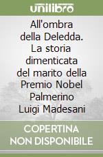 All'ombra della Deledda. La storia dimenticata del marito della Premio Nobel Palmerino Luigi Madesani