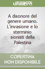 A disonore del genere umano. L'invasione e lo sterminio sionisti della Palestina libro