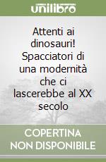 Attenti ai dinosauri! Spacciatori di una modernità che ci lascerebbe al XX secolo libro