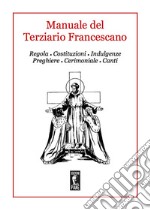 Manuale del Terziario Francescano. Regola, costituzioni, indulgenze, preghiere, cerimoniale, canti libro