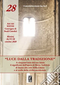 «Luce dalla tradizione». A cinquant'anni dal suo inizio il significato dell'opera di Mons. Lefebvre di fronte alla crisi della Chiesa e al crollo della civiltà occidentale. Atti del XXVIII Convegno di Studi Cattolici (Rimini, 16-17-18 ottobre 2020) libro