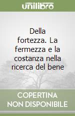 Della fortezza. La fermezza e la costanza nella ricerca del bene