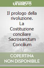 Il prologo della rivoluzione. La Costituzione conciliare Sacrosanctum Concilium libro