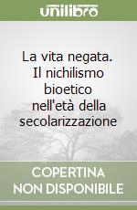 La vita negata. Il nichilismo bioetico nell'età della secolarizzazione libro