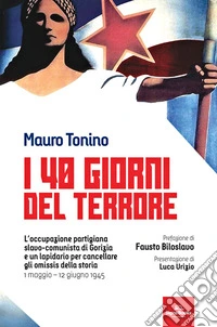 I 40 giorni del terrore. L'occupazione slavo-comunista di Gorizia e un lapidario per cancellare gli omissis della storia libro