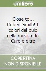 Close to... Robert Smith! I colori del buio nella musica dei Cure e oltre libro