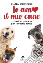 Io amo il mio cane. Istruzioni pratiche per renderlo felice libro