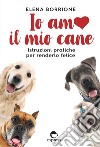 Io amo il mio cane. Istruzioni pratiche per renderlo felice libro di Borrione Elena