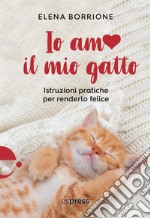 Io amo il mio gatto. Istruzioni pratiche per renderlo felice libro