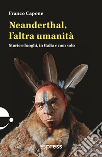 Neanderthal, l'altra umanità. Storie e luoghi in Italia e non solo libro