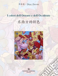 I colori dell'Oriente e dell'Occidente-Dôngxî fâng de yán sè. Ediz. bilingue libro