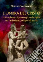 L'ombra del Cristo: un impianto di psicologia archetipica tra simbolismo, religiosità e mito libro