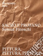 Sacro e profano. Serena Fineschi. Pittura, pittura, pittura. Ediz. italiana e inglese