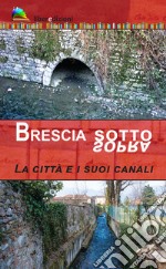 Brescia sotto/sopra. La città e i suoi canali libro