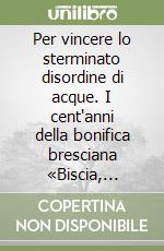 Per vincere lo sterminato disordine di acque. I cent'anni della bonifica bresciana «Biscia, Chiodo e Prandona» libro