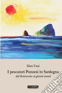 I pescatori ponzesi in Sardegna. Dal Settecento ai giorni nostri. Nuova ediz. libro