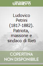 Ludovico Petrini (1817-1882). Patriota, massone e sindaco di Rieti libro