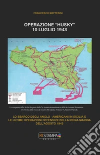 Operazione "Husky" 10 luglio 1943. Lo sbarco degli anglo-americani in Sicilia e le ultime operazioni offensive della Regia Marina dell'agosto 1943. Ediz. illustrata libro
