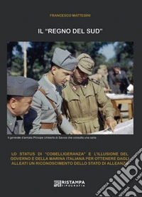 Il «Regno del Sud». Lo status di «cobelligeranza» e l'illusione del Governo e della Marina italiana per ottenere dagli alleati un riconoscimento dello status di alleanza. Ediz. illustrata libro