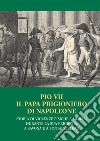 Pio VII il papa prigioniero di Napoleone. Storia di violenze fisiche e morali durante la sua prigionia a Savona e a Fontainebleau libro