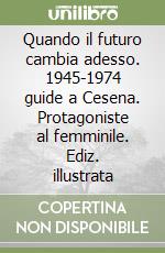 Quando il futuro cambia adesso. 1945-1974 guide a Cesena. Protagoniste al femminile. Ediz. illustrata libro