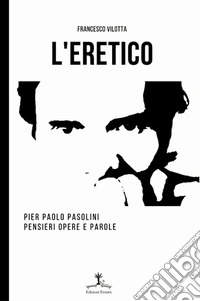 L'eretico. Pier Paolo Pasolini. Pensieri, opere e parole libro