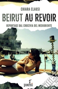 Beirut au revoir. Il crocevia del Medio Oriente tra bellezza e macerie libro