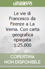 Le vie di Francesco da Firenze a La Verna. Con carta geografica ripiegata 1:25.000 libro