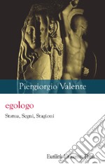 Egologo. Statua, segni, stagioni. Nuova ediz. libro