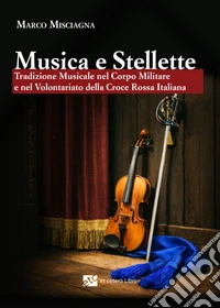 Musica e stellette. Tradizione musicale nel corpo militare e nel volontariato della Croce rossa italiana libro