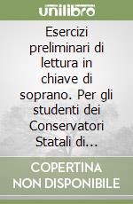 Esercizi preliminari di lettura in chiave di soprano. Per gli studenti dei Conservatori Statali di Musica e degli Istituti Musicali Pareggiati. Metodo. Ediz. per la scuola libro