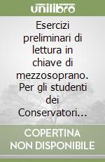 Esercizi preliminari di lettura in chiave di mezzosoprano. Per gli studenti dei Conservatori Statali di Musica e degli Istituti Musicali Pareggiati. Metodo. Ediz. per la scuola libro