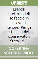 Esercizi preliminari di solfeggio in chiave di tenore. Per gli studenti dei Conservatori Statali di Musica e degli Istituti Musicali Pareggiati. Metodo. Ediz. per la scuola libro