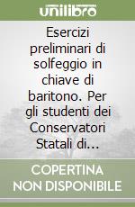 Esercizi preliminari di solfeggio in chiave di baritono. Per gli studenti dei Conservatori Statali di Musica e degli Istituti Musicali Pareggiati. Metodo. Ediz. per la scuola libro