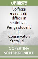 Solfeggi manoscritti difficili in setticlavio. Per gli studenti dei Conservatori Statali di Musica e degli Istituti Musicali Pareggiati. Metodo. Ediz. per la scuola libro