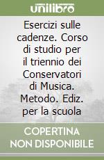 Esercizi sulle cadenze. Corso di studio per il triennio dei Conservatori di Musica. Metodo. Ediz. per la scuola libro