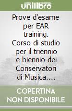 Prove d'esame per EAR training. Corso di studio per il triennio e biennio dei Conservatori di Musica. Metodo. Ediz. per la scuola libro