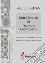 Dieci esercizi di tecnica giornaliera. Per lo studio del clarinetto su scale maggiori e minori in tutte le tonalità. Metodo. Ediz. a spirale libro