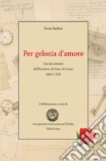 Per gelosia d'amore. Dai documenti dell'Archivio di Stato di Como 1862-1928