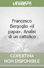 Francesco Bergoglio «il papa». Analisi di un cattolico libro