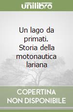 Un lago da primati. Storia della motonautica lariana libro