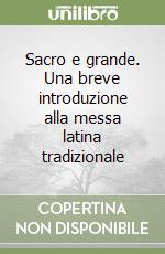 Sacro e grande. Una breve introduzione alla messa latina tradizionale