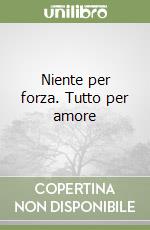 Niente per forza. Tutto per amore libro