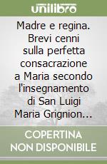 Madre e regina. Brevi cenni sulla perfetta consacrazione a Maria secondo l'insegnamento di San Luigi Maria Grignion de Montfort libro