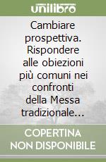 Cambiare prospettiva. Rispondere alle obiezioni più comuni nei confronti della Messa tradizionale in latino libro