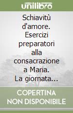 Schiavitù d'amore. Esercizi preparatori alla consacrazione a Maria. La giornata con Maria